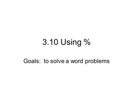 3.10 Using % Goals: to solve a word problems. Steps 1.Read the question thoroughly a few times 2.Identify Is= amount of tax, amount correct, amount produced,