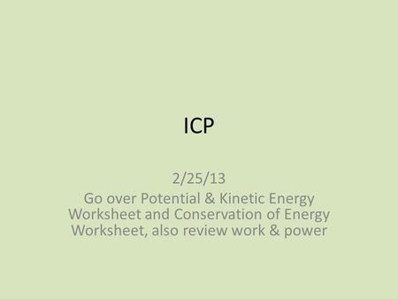 ICP 2/25/13 Go over Potential & Kinetic Energy Worksheet and Conservation of Energy Worksheet, also review work & power.