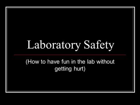 Laboratory Safety (How to have fun in the lab without getting hurt)
