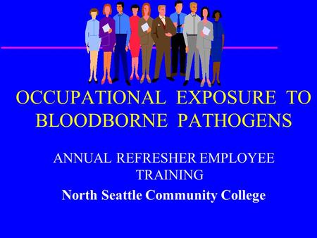 OCCUPATIONAL EXPOSURE TO BLOODBORNE PATHOGENS ANNUAL REFRESHER EMPLOYEE TRAINING North Seattle Community College.