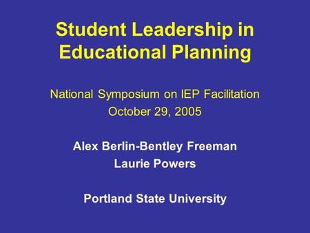 Student Leadership in Educational Planning National Symposium on IEP Facilitation October 29, 2005 Alex Berlin-Bentley Freeman Laurie Powers Portland State.