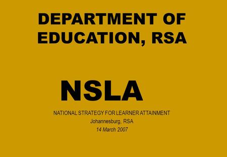 DEPARTMENT OF EDUCATION, RSA NSLA NATIONAL STRATEGY FOR LEARNER ATTAINMENT Johannesburg, RSA 14 March 2007.