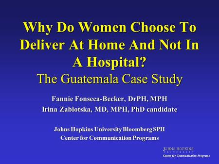 Why Do Women Choose To Deliver At Home And Not In A Hospital? The Guatemala Case Study Fannie Fonseca-Becker, DrPH, MPH Irina Zablotska, MD, MPH, PhD candidate.