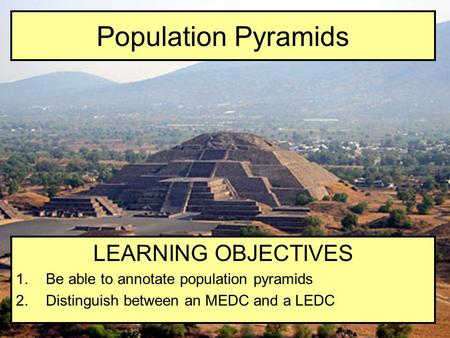 Population Pyramids LEARNING OBJECTIVES 1.Be able to annotate population pyramids 2.Distinguish between an MEDC and a LEDC.