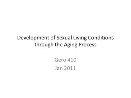 Development of Sexual Living Conditions through the Aging Process Gero 410 Jan 2011.