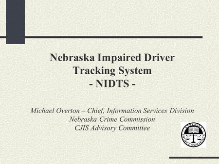 Nebraska Impaired Driver Tracking System - NIDTS - Michael Overton – Chief, Information Services Division Nebraska Crime Commission CJIS Advisory Committee.