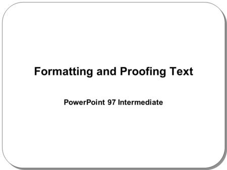 Formatting and Proofing Text PowerPoint 97 Intermediate.