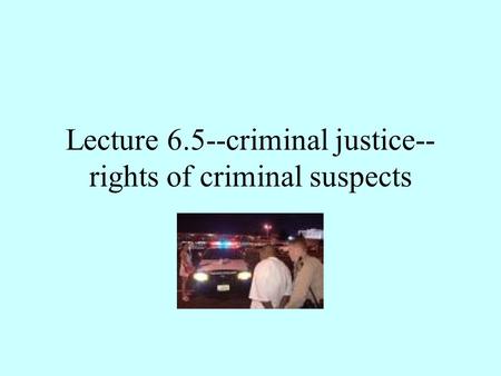 Lecture 6.5--criminal justice-- rights of criminal suspects.