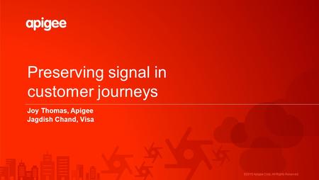 ©2015 Apigee Corp. All Rights Reserved. Preserving signal in customer journeys Joy Thomas, Apigee Jagdish Chand, Visa.