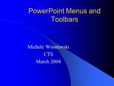 PowerPoint Menus and Toolbars Michele Wisniewski CTS March 2004.