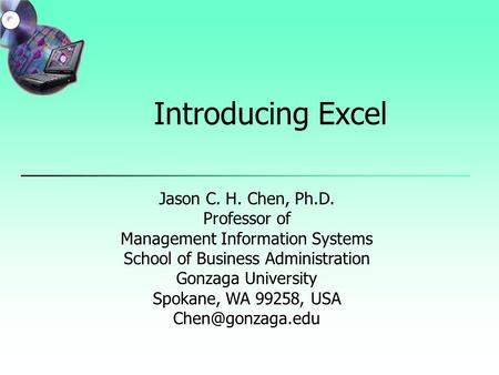 Introducing Excel Jason C. H. Chen, Ph.D. Professor of Management Information Systems School of Business Administration Gonzaga University Spokane, WA.