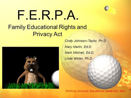 F.E.R.P.A. Family Educational Rights and Privacy Act Cindy Johnson–Taylor, Ph.D. Mary Martin, Ed.D. Mark Mitchell, Ed.D. Linda Winter, Ph.D. Winthrop University.