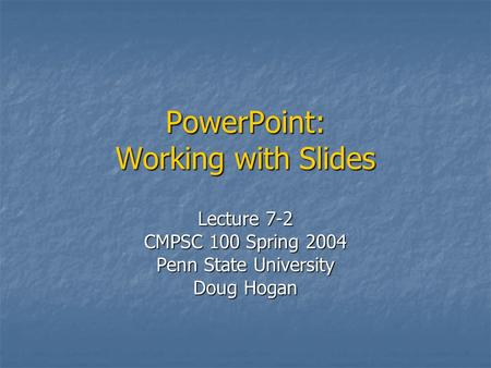 PowerPoint: Working with Slides Lecture 7-2 CMPSC 100 Spring 2004 Penn State University Doug Hogan.
