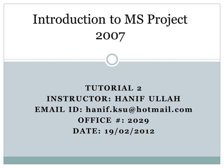 TUTORIAL 2 INSTRUCTOR: HANIF ULLAH  ID: OFFICE #: 2029 DATE: 19/02/2012 Introduction to MS Project 2007.
