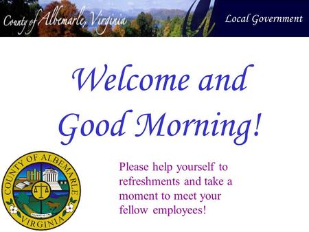Welcome and Good Morning! Local Government Please help yourself to refreshments and take a moment to meet your fellow employees!