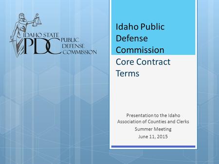 Idaho Public Defense Commission Core Contract Terms Presentation to the Idaho Association of Counties and Clerks Summer Meeting June 11, 2015.
