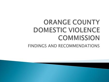 FINDINGS AND RECOMMENDATIONS.  Elected officials  Community organizations involved in domestic violence services  Law enforcement  Orange County Corrections.