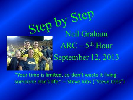 Step by Step Neil Graham ARC – 5 th Hour September 12, 2013 “Your time is limited, so don’t waste it living someone else’s life.” – Steve Jobs (“Steve.