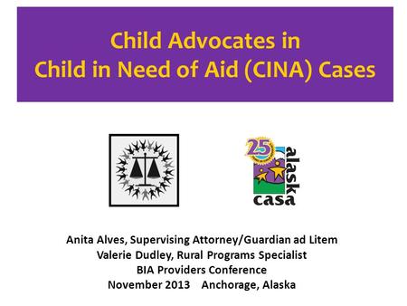 Child Advocates in Child in Need of Aid (CINA) Cases Anita Alves, Supervising Attorney/Guardian ad Litem Valerie Dudley, Rural Programs Specialist BIA.