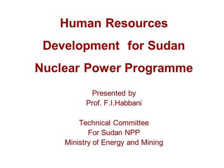 Human Resources Development for Sudan Nuclear Power Programme Presented by Prof. F.I.Habbani Technical Committee For Sudan NPP Ministry of Energy and Mining.