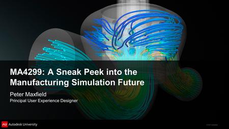 © 2011 Autodesk MA4299: A Sneak Peek into the Manufacturing Simulation Future Peter Maxfield Principal User Experience Designer.
