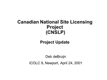 1 Canadian National Site Licensing Project ICOLC 9, Newport, April 24, 2001 Canadian National Site Licensing Project (CNSLP) Project Update Deb deBruijn.