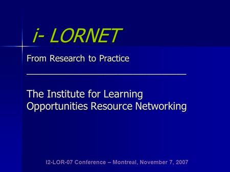 I- LORNET From Research to Practice _________________________________ The Institute for Learning Opportunities Resource Networking i- LORNET From Research.