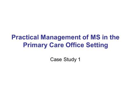 Practical Management of MS in the Primary Care Office Setting Case Study 1.