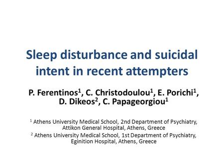 Sleep disturbance and suicidal intent in recent attempters P. Ferentinos 1, C. Christodoulou 1, E. Porichi 1, D. Dikeos 2, C. Papageorgiou 1 1 Athens University.