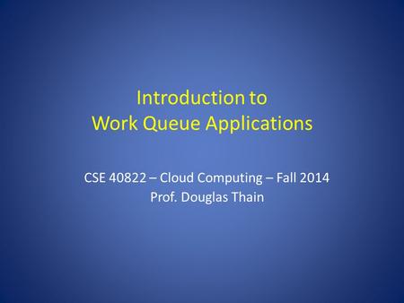 Introduction to Work Queue Applications CSE 40822 – Cloud Computing – Fall 2014 Prof. Douglas Thain.