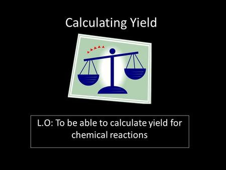 Calculating Yield L.O: To be able to calculate yield for chemical reactions.