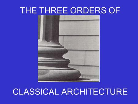 THE THREE ORDERS OF CLASSICAL ARCHITECTURE