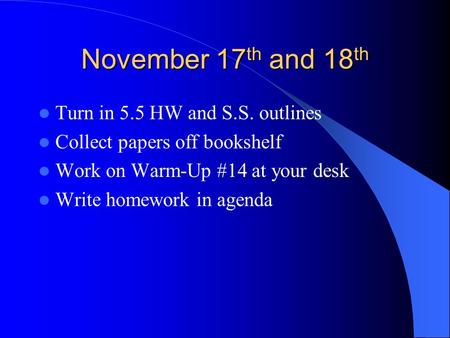 November 17 th and 18 th Turn in 5.5 HW and S.S. outlines Collect papers off bookshelf Work on Warm-Up #14 at your desk Write homework in agenda.