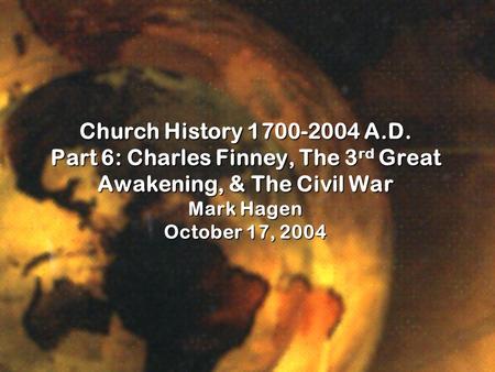 Church History 1700-2004 A.D. Part 6: Charles Finney, The 3 rd Great Awakening, & The Civil War Mark Hagen October 17, 2004.