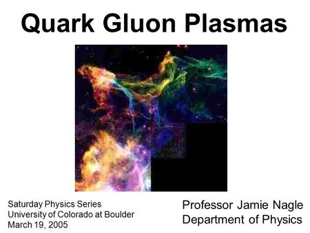 Quark Gluon Plasmas Saturday Physics Series University of Colorado at Boulder March 19, 2005 Professor Jamie Nagle Department of Physics.
