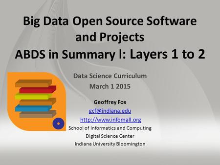 Big Data Open Source Software and Projects ABDS in Summary I: Layers 1 to 2 Data Science Curriculum March 1 2015 Geoffrey Fox