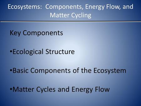 Ecosystems: Components, Energy Flow, and Matter Cycling Key Components Ecological Structure Basic Components of the Ecosystem Matter Cycles and Energy.