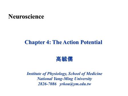 Chapter 4: The Action Potential 高毓儒 Institute of Physiology, School of Medicine National Yang-Ming University 2826-7086 Neuroscience.