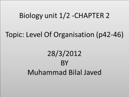 Biology unit 1/2 -CHAPTER 2 Topic: Level Of Organisation (p42-46) 28/3/2012 BY Muhammad Bilal Javed.