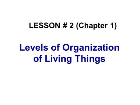 Levels of Organization of Living Things LESSON # 2 (Chapter 1)