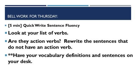 BELL WORK FOR THURSDAY:  [5 min] Quick Write Sentence Fluency  Look at your list of verbs.  Are they action verbs? Rewrite the sentences that do not.