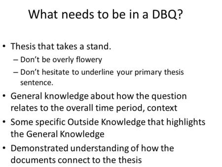 What needs to be in a DBQ? Thesis that takes a stand. – Don’t be overly flowery – Don’t hesitate to underline your primary thesis sentence. General knowledge.