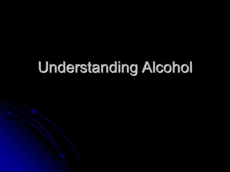 Understanding Alcohol. Ethanol: psychoactive drug in alcoholic beverages ALCOHOL.