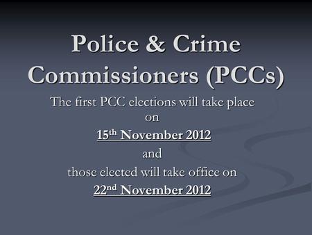 Police & Crime Commissioners (PCCs) The first PCC elections will take place on 15 th November 2012 15 th November 2012and those elected will take office.