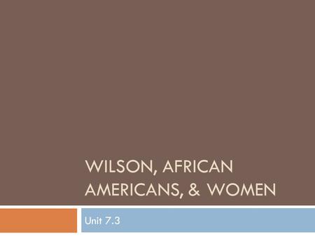 WILSON, AFRICAN AMERICANS, & WOMEN Unit 7.3. Woodrow Wilson  Background:  2nd Democratic President elected since the Civil War  First southerner to.