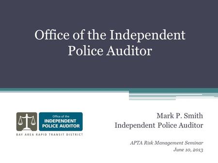 Office of the Independent Police Auditor Mark P. Smith Independent Police Auditor APTA Risk Management Seminar June 10, 2013.