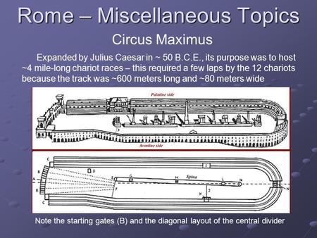 Rome – Miscellaneous Topics Circus Maximus Expanded by Julius Caesar in ~ 50 B.C.E., its purpose was to host ~4 mile-long chariot races – this required.