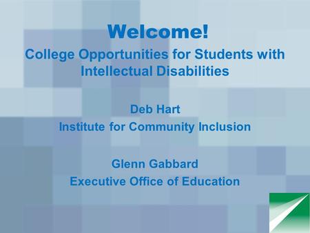 Welcome! College Opportunities for Students with Intellectual Disabilities Deb Hart Institute for Community Inclusion Glenn Gabbard Executive Office of.