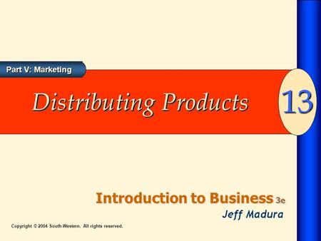 Introduction to Business 3e 13 Part V: Marketing Copyright © 2004 South-Western. All rights reserved. Distributing Products.