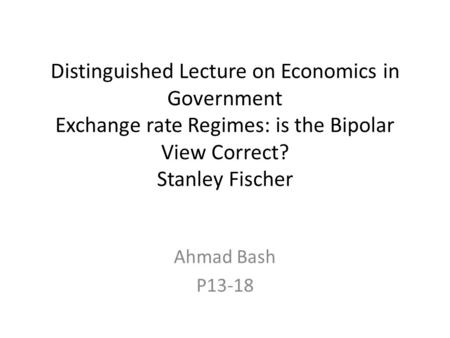 Distinguished Lecture on Economics in Government Exchange rate Regimes: is the Bipolar View Correct? Stanley Fischer Ahmad Bash P13-18.